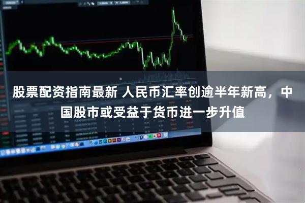 股票配资指南最新 人民币汇率创逾半年新高，中国股市或受益于货币进一步升值