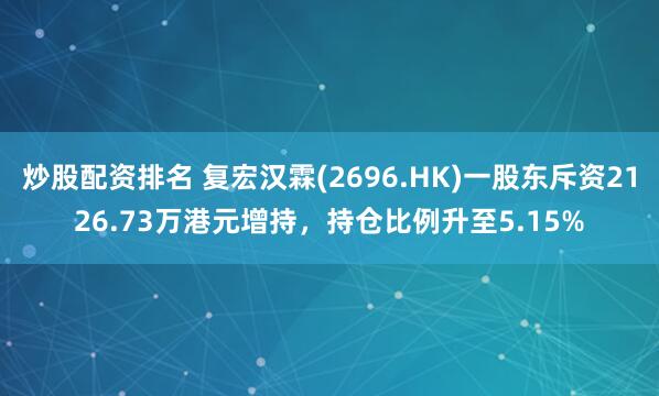 炒股配资排名 复宏汉霖(2696.HK)一股东斥资2126.73万港元增持，持仓比例升至5.15%