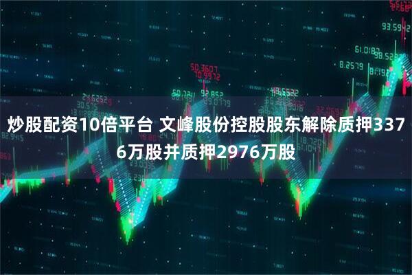 炒股配资10倍平台 文峰股份控股股东解除质押3376万股并质押2976万股
