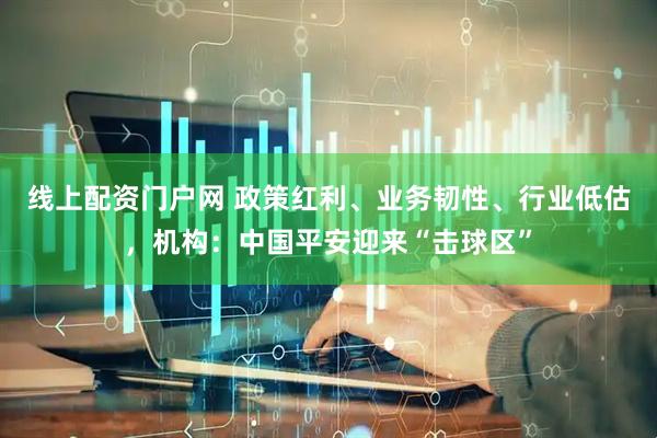 线上配资门户网 政策红利、业务韧性、行业低估，机构：中国平安迎来“击球区”