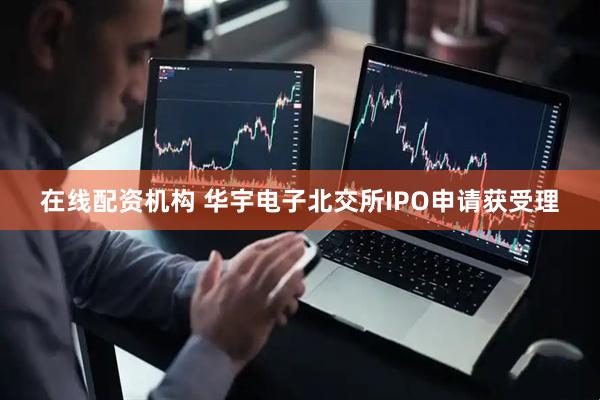 在线配资机构 华宇电子北交所IPO申请获受理