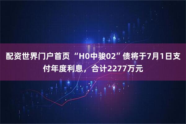 配资世界门户首页 “H0中骏02”债将于7月1日支付年度利息，合计2277万元