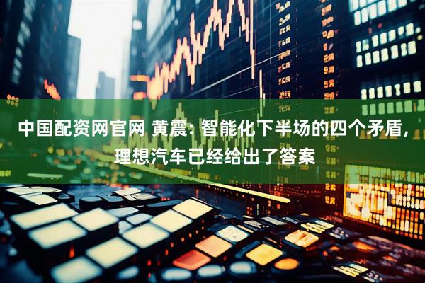 中国配资网官网 黄震: 智能化下半场的四个矛盾, 理想汽车已经给出了答案