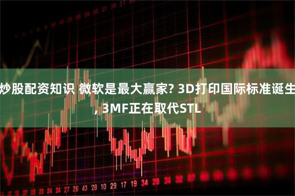 炒股配资知识 微软是最大赢家? 3D打印国际标准诞生, 3MF正在取代STL