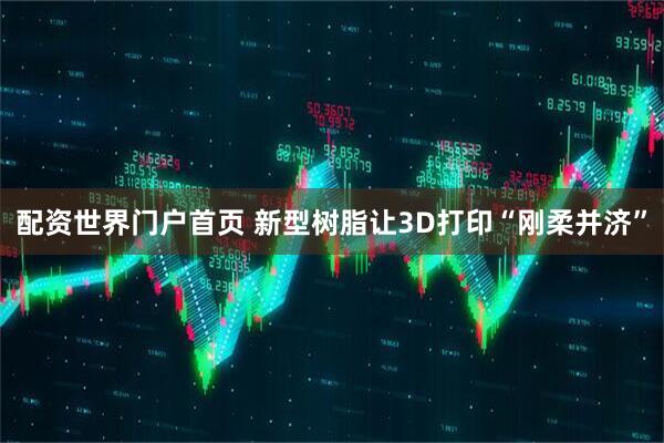 配资世界门户首页 新型树脂让3D打印“刚柔并济”