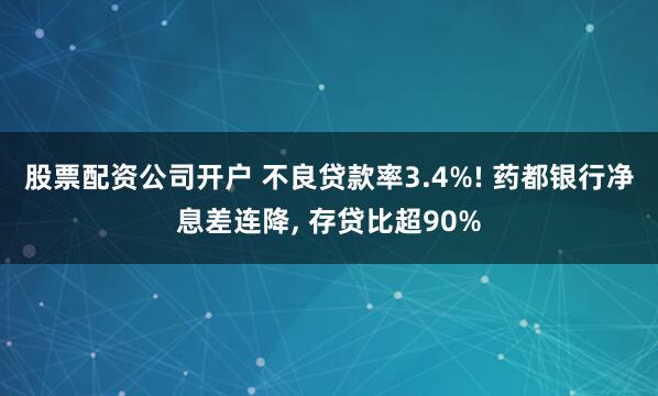股票配资公司开户 不良贷款率3.4%! 药都银行净息差连降, 存贷比超90%