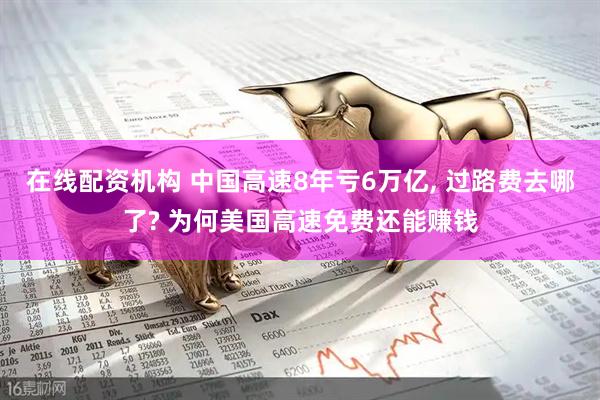 在线配资机构 中国高速8年亏6万亿, 过路费去哪了? 为何美国高速免费还能赚钱