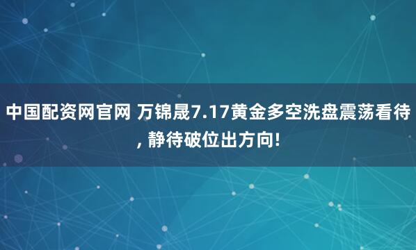 中国配资网官网 万锦晟7.17黄金多空洗盘震荡看待, 静待破位出方向!
