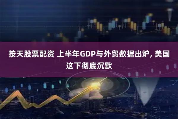 按天股票配资 上半年GDP与外贸数据出炉, 美国这下彻底沉默