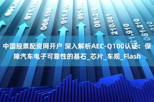 中国股票配资网开户 深入解析AEC-Q100认证：保障汽车电子可靠性的基石_芯片_车规_Flash