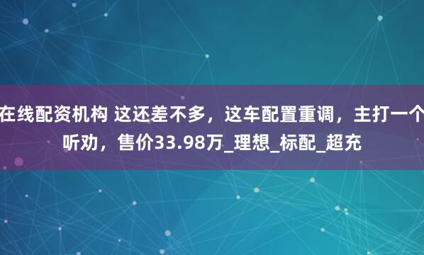 在线配资机构 这还差不多，这车配置重调，主打一个听劝，售价33.98万_理想_标配_超充
