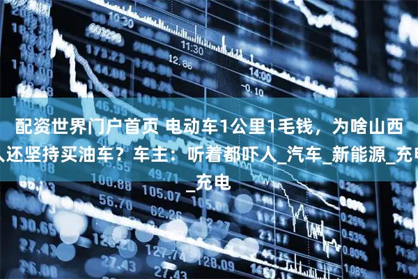配资世界门户首页 电动车1公里1毛钱，为啥山西人还坚持买油车？车主：听着都吓人_汽车_新能源_充电