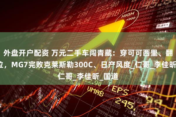 外盘开户配资 万元二手车闯青藏：穿可可西里、翻唐古拉，MG7完败克莱斯勒300C、日产风度_仁哥_李佳昕_国道