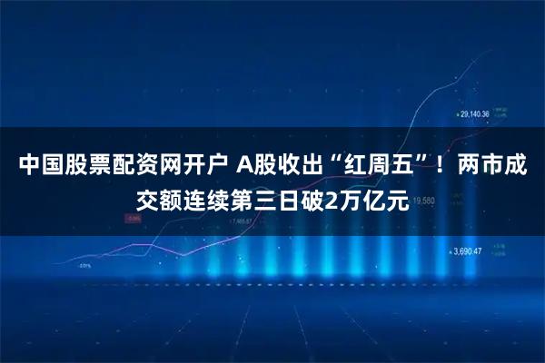 中国股票配资网开户 A股收出“红周五”！两市成交额连续第三日破2万亿元
