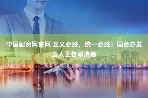 中国配资网官网 正义必胜，统一必胜！国台办发言人正告赖清德