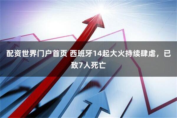 配资世界门户首页 西班牙14起大火持续肆虐，已致7人死亡