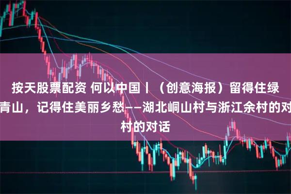 按天股票配资 何以中国丨（创意海报）留得住绿水青山，记得住美丽乡愁——湖北峒山村与浙江余村的对话