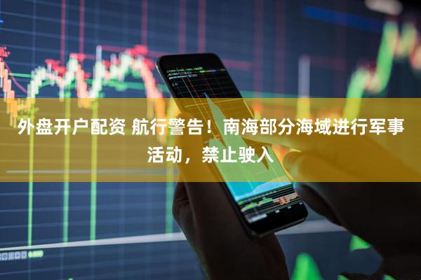 外盘开户配资 航行警告！南海部分海域进行军事活动，禁止驶入