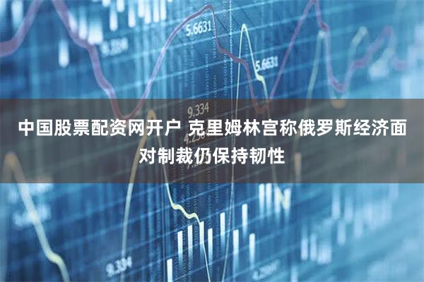 中国股票配资网开户 克里姆林宫称俄罗斯经济面对制裁仍保持韧性