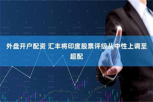 外盘开户配资 汇丰将印度股票评级从中性上调至超配