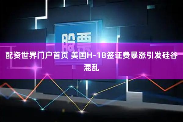 配资世界门户首页 美国H-1B签证费暴涨引发硅谷混乱